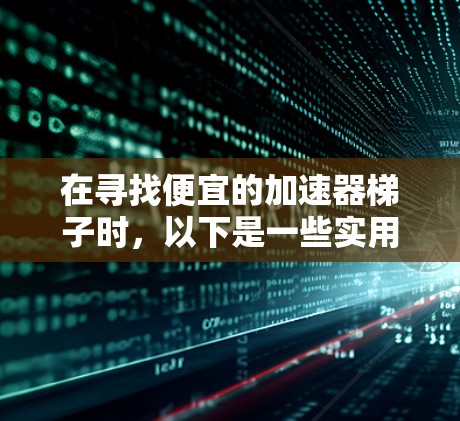 在寻找便宜的加速器梯子时，以下是一些实用的建议，帮助你找到适合的设备