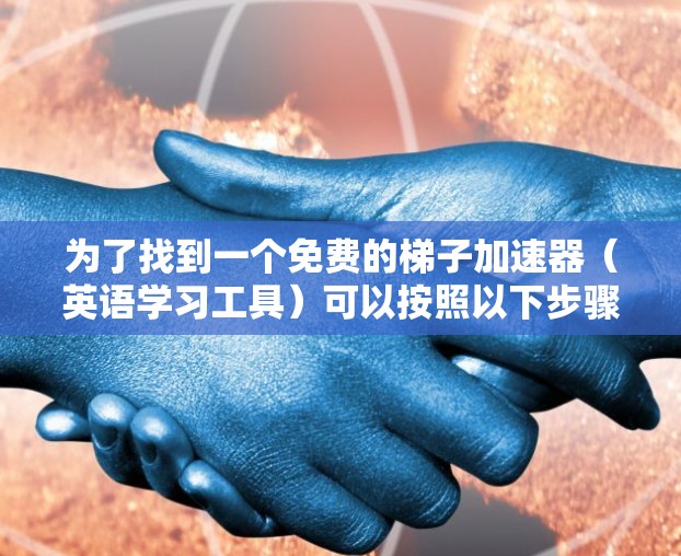 为了找到一个免费的梯子加速器（英语学习工具）可以按照以下步骤进行