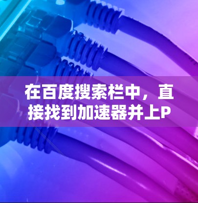 在百度搜索栏中，直接找到加速器并上P站的选项可能需要以下步骤