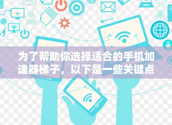 为了帮助你选择适合的手机加速器梯子，以下是一些关键点的总结