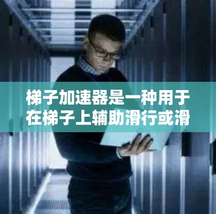 梯子加速器是一种用于在梯子上辅助滑行或滑降的机械装置，其设计和应用涉及物理学和工程学原理。以下是关于梯子加速器的详细分析