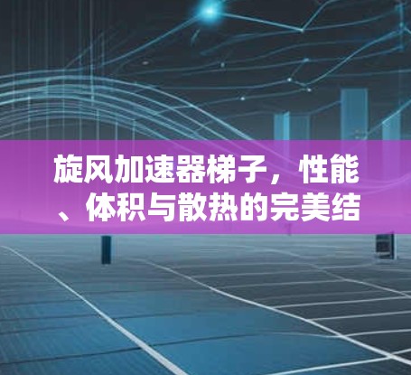 旋风加速器梯子，性能、体积与散热的完美结合
