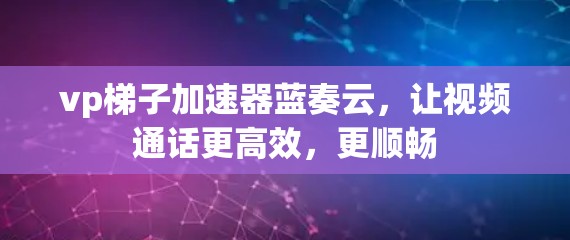 vp梯子加速器蓝奏云,让视频通话更高效,更顺畅 vp梯子加速器蓝奏云,让视频通话更高效,更顺畅