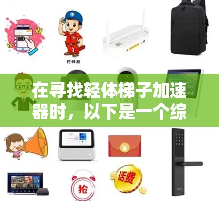 在寻找轻体梯子加速器时,以下是一个综合考虑的因素和推荐列表,分为固定式和可移动式两种类型,同时涵盖安全性和质量、价格、售后服务以及适用场景 在寻找轻体梯子加速器时,以下是一个综合考虑的因素和推荐列表,分为固定式和可移动式两种类型,同时涵盖安全性和质量、价格、售后服务以及适用场景