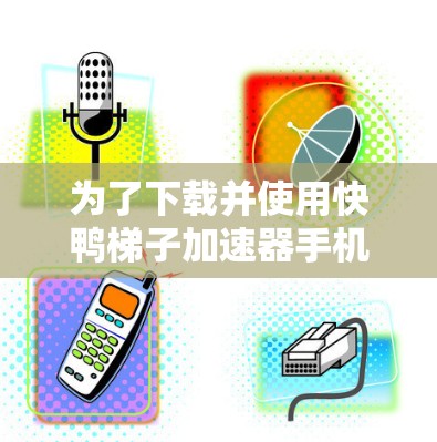 为了下载并使用快鸭梯子加速器手机应用，您可以按照以下步骤操作