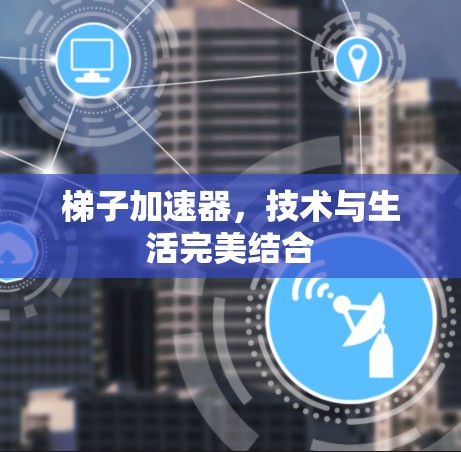 梯子加速器，技术与生活完美结合