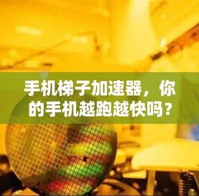 手机梯子加速器，你的手机越跑越快吗？