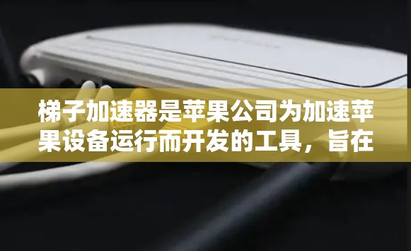 梯子加速器是苹果公司为加速苹果设备运行而开发的工具，旨在提升设备的流畅性。以下是关于梯子加速器的价格、功能、适用情况以及购买策略的详细信息