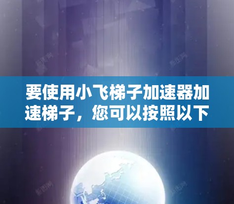 要使用小飞梯子加速器加速梯子，您可以按照以下步骤操作