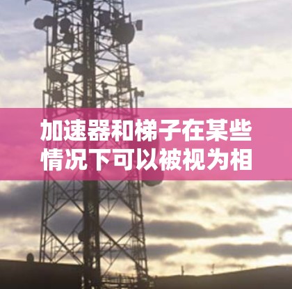 加速器和梯子在某些情况下可以被视为相似的工具,但它们的核心功能和应用场景不同。以下是详细的比较 加速器和梯子在某些情况下可以被视为相似的工具,但它们的核心功能和应用场景不同。以下是详细的比较