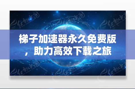 梯子加速器永久免费版，助力高效下载之旅