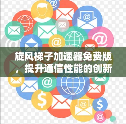 旋风梯子加速器免费版，提升通信性能的创新解决方案