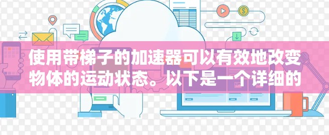 使用带梯子的加速器可以有效地改变物体的运动状态。以下是一个详细的步骤指南,帮助您正确使用该设备 使用带梯子的加速器可以有效地改变物体的运动状态。以下是一个详细的步骤指南,帮助您正确使用该设备