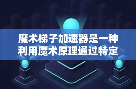 魔术梯子加速器是一种利用魔术原理通过特定魔法效果实现时间缩短或增强用户体验的技术工具。以下是对魔术梯子加速器的详细总结和应用建议 魔术梯子加速器是一种利用魔术原理通过特定魔法效果实现时间缩短或增强用户体验的技术工具。以下是对魔术梯子加速器的详细总结和应用建议