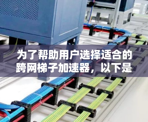 为了帮助用户选择适合的跨网梯子加速器，以下是详细的分析和推荐