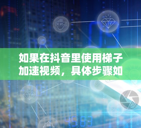 如果在抖音里使用梯子加速视频,具体步骤如下 如果在抖音里使用梯子加速视频,具体步骤如下