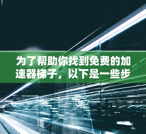 为了帮助你找到免费的加速器梯子,以下是一些步骤和建议 为了帮助你找到免费的加速器梯子,以下是一些步骤和建议