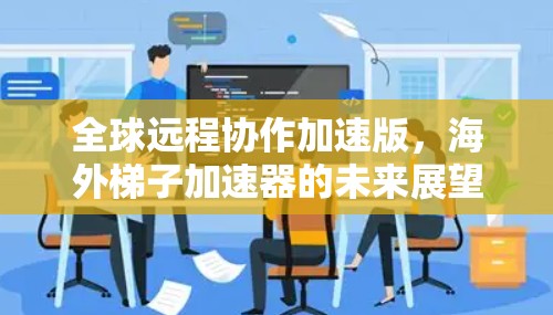 全球远程协作加速版,海外梯子加速器的未来展望 全球远程协作加速版,海外梯子加速器的未来展望