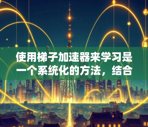 使用梯子加速器来学习是一个系统化的方法,结合了学习技巧、物理结构和技术优化。以下是一个有条理的总结,帮助你更好地理解和应用梯子加速器 使用梯子加速器来学习是一个系统化的方法,结合了学习技巧、物理结构和技术优化。以下是一个有条理的总结,帮助你更好地理解和应用梯子加速器
