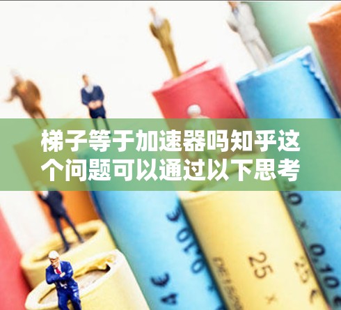 梯子等于加速器吗知乎这个问题可以通过以下思考方式进行分析 梯子等于加速器吗知乎这个问题可以通过以下思考方式进行分析