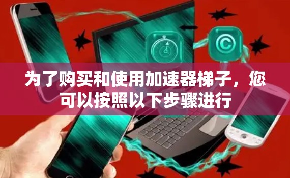 为了购买和使用加速器梯子,您可以按照以下步骤进行 为了购买和使用加速器梯子,您可以按照以下步骤进行