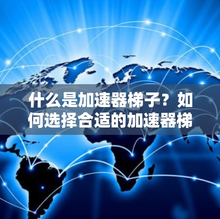 什么是加速器梯子?如何选择合适的加速器梯子? 什么是加速器梯子?如何选择合适的加速器梯子?