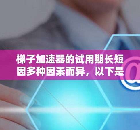 梯子加速器的试用期长短因多种因素而异,以下是一些关键因素及其对试用期的影响 梯子加速器的试用期长短因多种因素而异,以下是一些关键因素及其对试用期的影响
