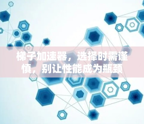 梯子加速器,选择时需谨慎,别让性能成为瓶颈 梯子加速器,选择时需谨慎,别让性能成为瓶颈