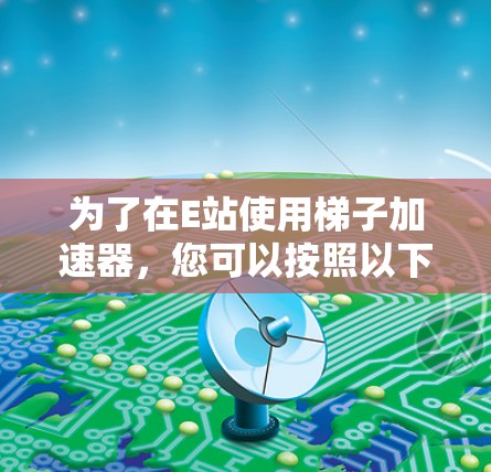 为了在E站使用梯子加速器,您可以按照以下步骤进行操作 为了在E站使用梯子加速器,您可以按照以下步骤进行操作