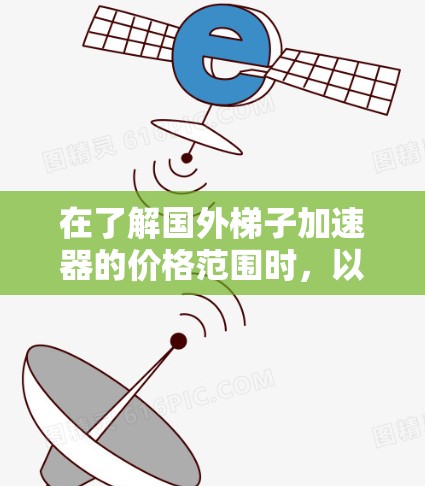 在了解国外梯子加速器的价格范围时,以下是一个清晰的总结和建议 在了解国外梯子加速器的价格范围时,以下是一个清晰的总结和建议