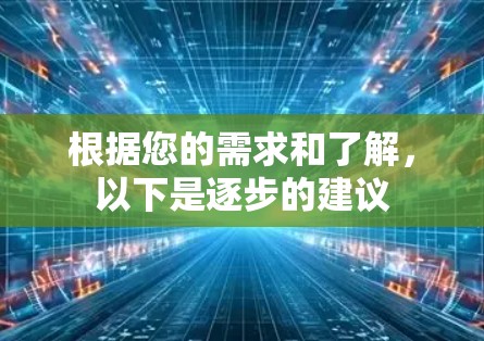 根据您的需求和了解,以下是逐步的建议 根据您的需求和了解,以下是逐步的建议