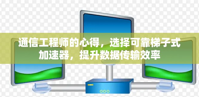 通信工程师的心得,选择可靠梯子式加速器,提升数据传输效率 通信工程师的心得,选择可靠梯子式加速器,提升数据传输效率