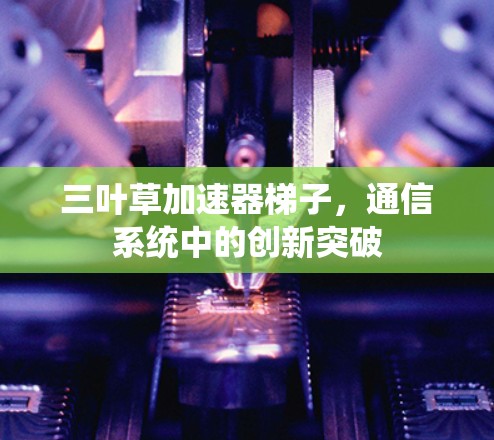 三叶草加速器梯子,通信系统中的创新突破 三叶草加速器梯子,通信系统中的创新突破