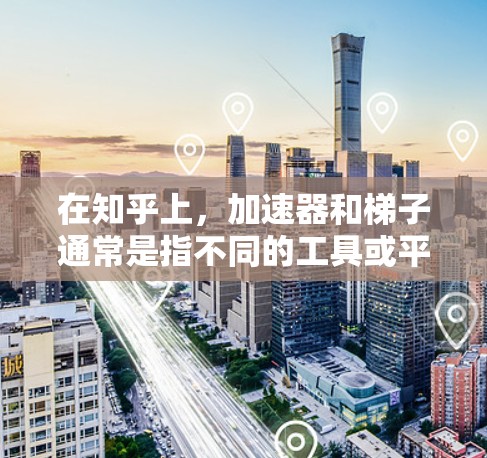 在知乎上,加速器和梯子通常是指不同的工具或平台,但它们都旨在帮助用户快速到达目标或提升技能。以下是对两者关系的解释 在知乎上,加速器和梯子通常是指不同的工具或平台,但它们都旨在帮助用户快速到达目标或提升技能。以下是对两者关系的解释