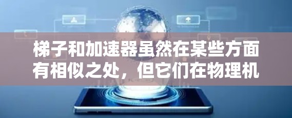 梯子和加速器虽然在某些方面有相似之处,但它们在物理机制和作用机制上有所不同,因此并不完全一样。以下是它们的比较和总结 梯子和加速器虽然在某些方面有相似之处,但它们在物理机制和作用机制上有所不同,因此并不完全一样。以下是它们的比较和总结