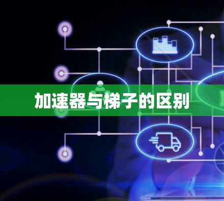 加速器与梯子的区别 加速器与梯子的区别