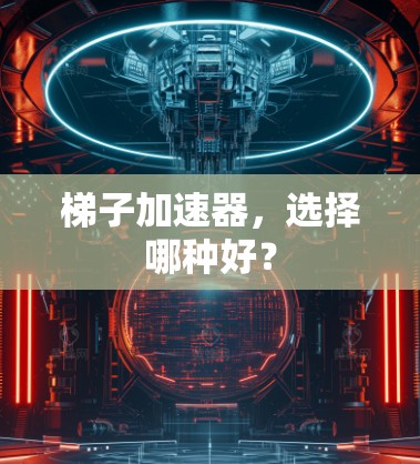 梯子加速器,选择哪种好? 梯子加速器,选择哪种好?