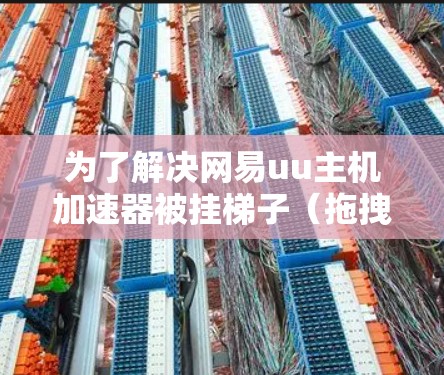 为了解决网易uu主机加速器被挂梯子(拖拽)问题,可以按照以下步骤进行排查和修复 为了解决网易uu主机加速器被挂梯子(拖拽)问题,可以按照以下步骤进行排查和修复