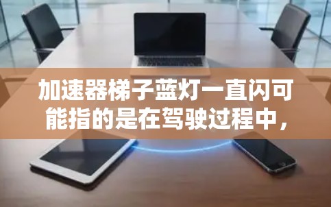 加速器梯子蓝灯一直闪可能指的是在驾驶过程中,某个交通标志或警示标志在某个时间段闪亮,这通常是由于前方有障碍物或发生了某种安全事件导致的。以下是一些可能的解释和建议 加速器梯子蓝灯一直闪可能指的是在驾驶过程中,某个交通标志或警示标志在某个时间段闪亮,这通常是由于前方有障碍物或发生了某种安全事件导致的。以下是一些可能的解释和建议