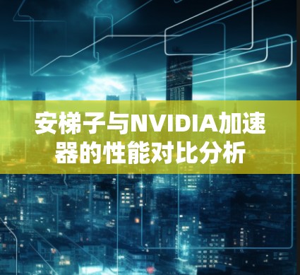安梯子与NVIDIA加速器的性能对比分析 安梯子与NVIDIA加速器的性能对比分析