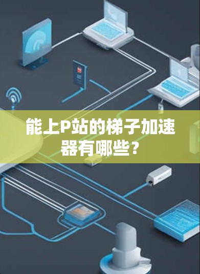 能上P站的梯子加速器有哪些? 能上P站的梯子加速器有哪些?