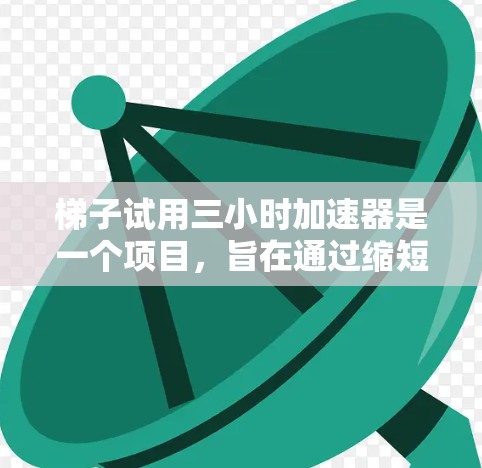梯子试用三小时加速器是一个项目,旨在通过缩短开发周期,快速测试并加速功能的完成,从而提升用户体验。以下是该项目的详细分析 梯子试用三小时加速器是一个项目,旨在通过缩短开发周期,快速测试并加速功能的完成,从而提升用户体验。以下是该项目的详细分析