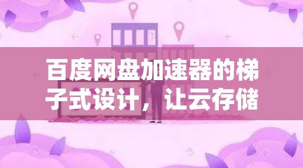 百度网盘加速器的梯子式设计,让云存储更高效 百度网盘加速器的梯子式设计,让云存储更高效