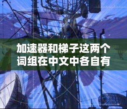 加速器和梯子这两个词组在中文中各自有不同的含义和应用场景,但它们可以结合在一起形成一个描述工具或设备的成语。以下是它们的解释 加速器和梯子这两个词组在中文中各自有不同的含义和应用场景,但它们可以结合在一起形成一个描述工具或设备的成语。以下是它们的解释