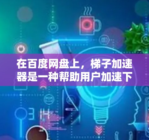 在百度网盘上,梯子加速器是一种帮助用户加速下载或加载文件的应用程序。以下是关于梯子加速器在百度网盘上的详细信息 在百度网盘上,梯子加速器是一种帮助用户加速下载或加载文件的应用程序。以下是关于梯子加速器在百度网盘上的详细信息