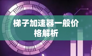 梯子加速器一般价格解析 梯子加速器一般价格解析