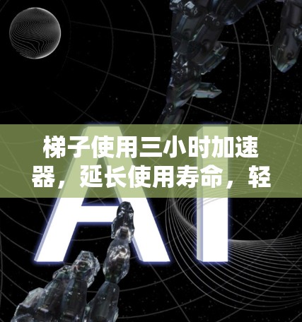 梯子使用三小时加速器,延长使用寿命,轻松应对日常挑战 梯子使用三小时加速器,延长使用寿命,轻松应对日常挑战