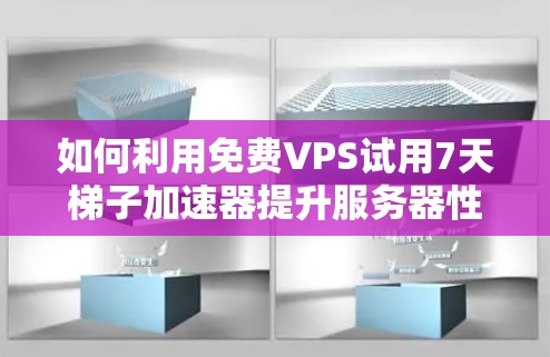 如何利用免费VPS试用7天梯子加速器提升服务器性能 如何利用免费VPS试用7天梯子加速器提升服务器性能