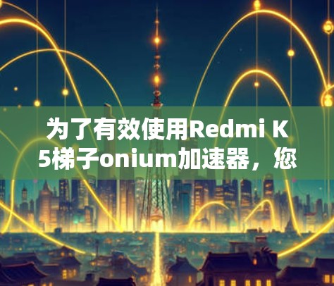 为了有效使用Redmi K5梯子onium加速器,您可以按照以下步骤进行操作 为了有效使用Redmi K5梯子onium加速器,您可以按照以下步骤进行操作