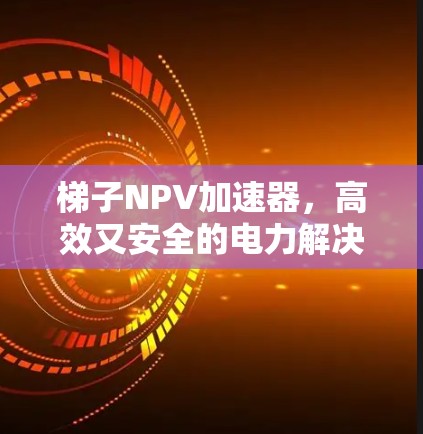 梯子NPV加速器,高效又安全的电力解决方案 梯子NPV加速器,高效又安全的电力解决方案